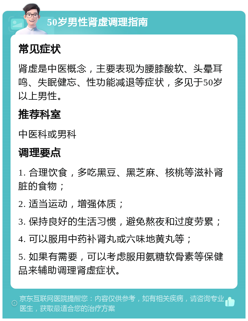 50岁男性肾虚调理指南 常见症状 肾虚是中医概念，主要表现为腰膝酸软、头晕耳鸣、失眠健忘、性功能减退等症状，多见于50岁以上男性。 推荐科室 中医科或男科 调理要点 1. 合理饮食，多吃黑豆、黑芝麻、核桃等滋补肾脏的食物； 2. 适当运动，增强体质； 3. 保持良好的生活习惯，避免熬夜和过度劳累； 4. 可以服用中药补肾丸或六味地黄丸等； 5. 如果有需要，可以考虑服用氨糖软骨素等保健品来辅助调理肾虚症状。