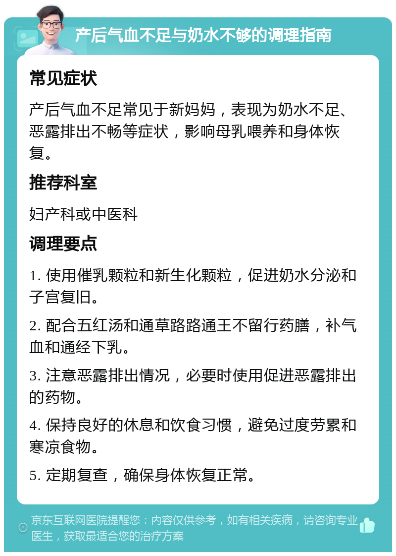 产后气血不足与奶水不够的调理指南 常见症状 产后气血不足常见于新妈妈，表现为奶水不足、恶露排出不畅等症状，影响母乳喂养和身体恢复。 推荐科室 妇产科或中医科 调理要点 1. 使用催乳颗粒和新生化颗粒，促进奶水分泌和子宫复旧。 2. 配合五红汤和通草路路通王不留行药膳，补气血和通经下乳。 3. 注意恶露排出情况，必要时使用促进恶露排出的药物。 4. 保持良好的休息和饮食习惯，避免过度劳累和寒凉食物。 5. 定期复查，确保身体恢复正常。