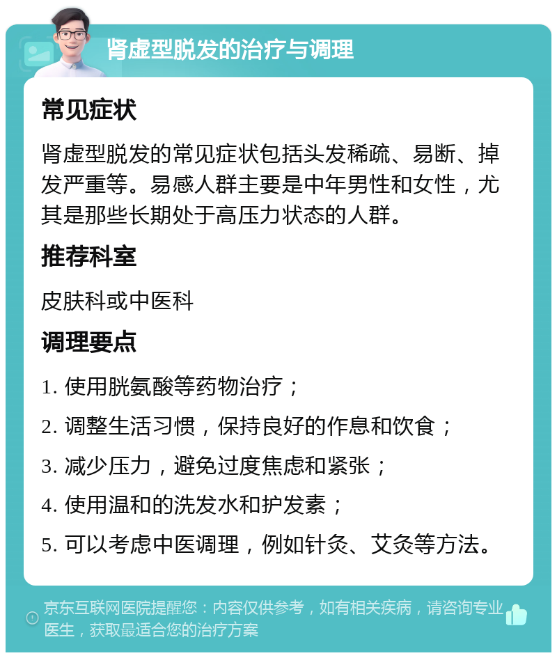 肾虚型脱发的治疗与调理 常见症状 肾虚型脱发的常见症状包括头发稀疏、易断、掉发严重等。易感人群主要是中年男性和女性，尤其是那些长期处于高压力状态的人群。 推荐科室 皮肤科或中医科 调理要点 1. 使用胱氨酸等药物治疗； 2. 调整生活习惯，保持良好的作息和饮食； 3. 减少压力，避免过度焦虑和紧张； 4. 使用温和的洗发水和护发素； 5. 可以考虑中医调理，例如针灸、艾灸等方法。