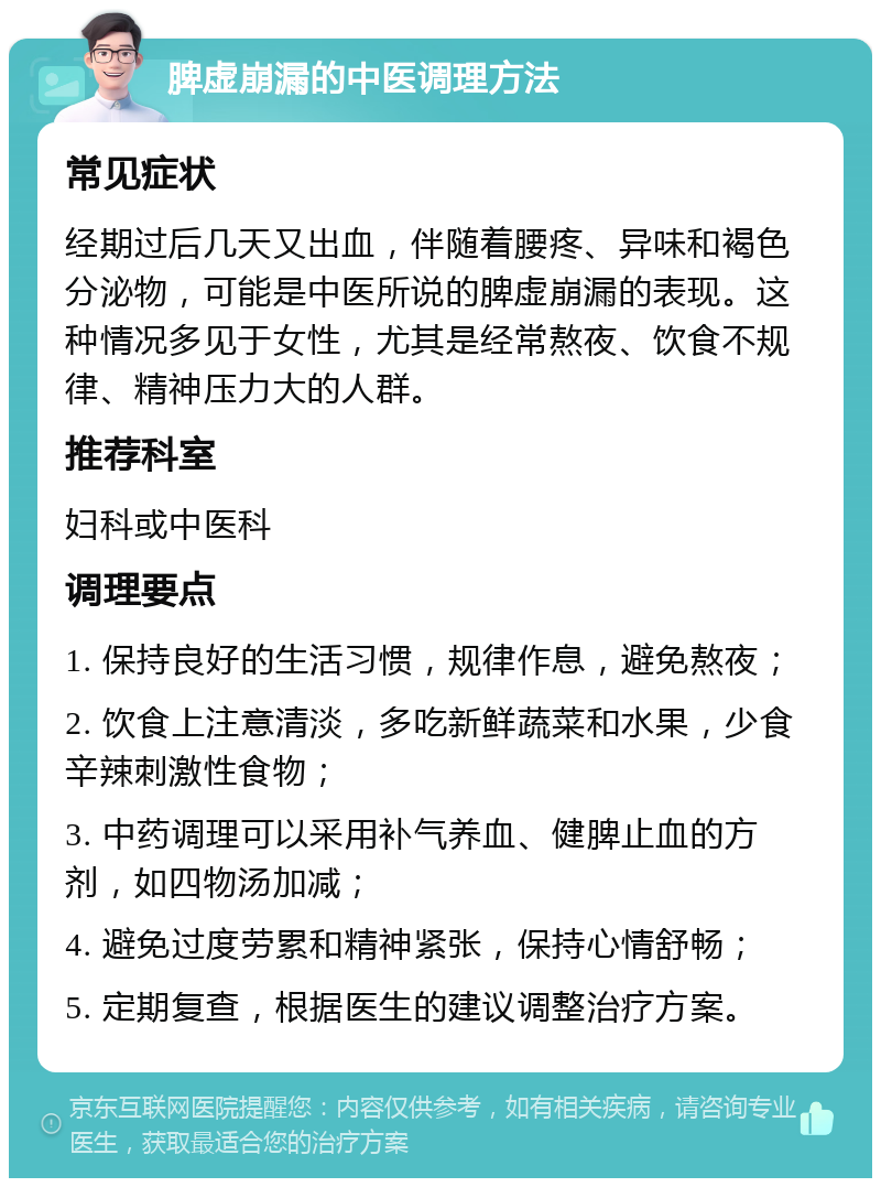 脾虚崩漏的中医调理方法 常见症状 经期过后几天又出血，伴随着腰疼、异味和褐色分泌物，可能是中医所说的脾虚崩漏的表现。这种情况多见于女性，尤其是经常熬夜、饮食不规律、精神压力大的人群。 推荐科室 妇科或中医科 调理要点 1. 保持良好的生活习惯，规律作息，避免熬夜； 2. 饮食上注意清淡，多吃新鲜蔬菜和水果，少食辛辣刺激性食物； 3. 中药调理可以采用补气养血、健脾止血的方剂，如四物汤加减； 4. 避免过度劳累和精神紧张，保持心情舒畅； 5. 定期复查，根据医生的建议调整治疗方案。