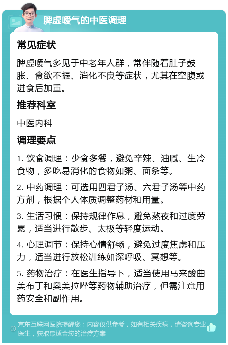 脾虚嗳气的中医调理 常见症状 脾虚嗳气多见于中老年人群，常伴随着肚子鼓胀、食欲不振、消化不良等症状，尤其在空腹或进食后加重。 推荐科室 中医内科 调理要点 1. 饮食调理：少食多餐，避免辛辣、油腻、生冷食物，多吃易消化的食物如粥、面条等。 2. 中药调理：可选用四君子汤、六君子汤等中药方剂，根据个人体质调整药材和用量。 3. 生活习惯：保持规律作息，避免熬夜和过度劳累，适当进行散步、太极等轻度运动。 4. 心理调节：保持心情舒畅，避免过度焦虑和压力，适当进行放松训练如深呼吸、冥想等。 5. 药物治疗：在医生指导下，适当使用马来酸曲美布丁和奥美拉唑等药物辅助治疗，但需注意用药安全和副作用。