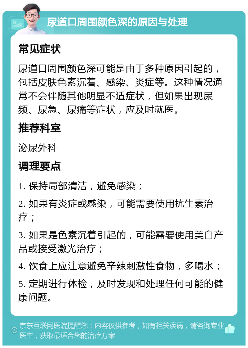 尿道口周围颜色深的原因与处理 常见症状 尿道口周围颜色深可能是由于多种原因引起的，包括皮肤色素沉着、感染、炎症等。这种情况通常不会伴随其他明显不适症状，但如果出现尿频、尿急、尿痛等症状，应及时就医。 推荐科室 泌尿外科 调理要点 1. 保持局部清洁，避免感染； 2. 如果有炎症或感染，可能需要使用抗生素治疗； 3. 如果是色素沉着引起的，可能需要使用美白产品或接受激光治疗； 4. 饮食上应注意避免辛辣刺激性食物，多喝水； 5. 定期进行体检，及时发现和处理任何可能的健康问题。