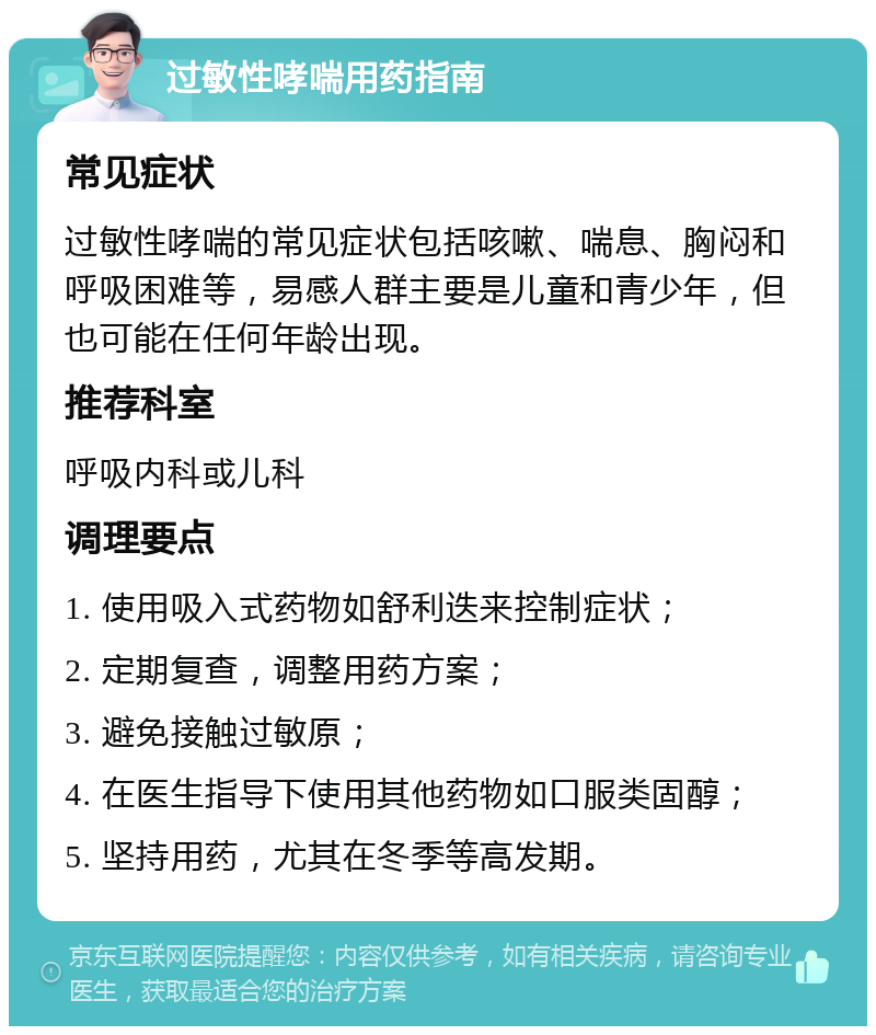 过敏性哮喘用药指南 常见症状 过敏性哮喘的常见症状包括咳嗽、喘息、胸闷和呼吸困难等，易感人群主要是儿童和青少年，但也可能在任何年龄出现。 推荐科室 呼吸内科或儿科 调理要点 1. 使用吸入式药物如舒利迭来控制症状； 2. 定期复查，调整用药方案； 3. 避免接触过敏原； 4. 在医生指导下使用其他药物如口服类固醇； 5. 坚持用药，尤其在冬季等高发期。