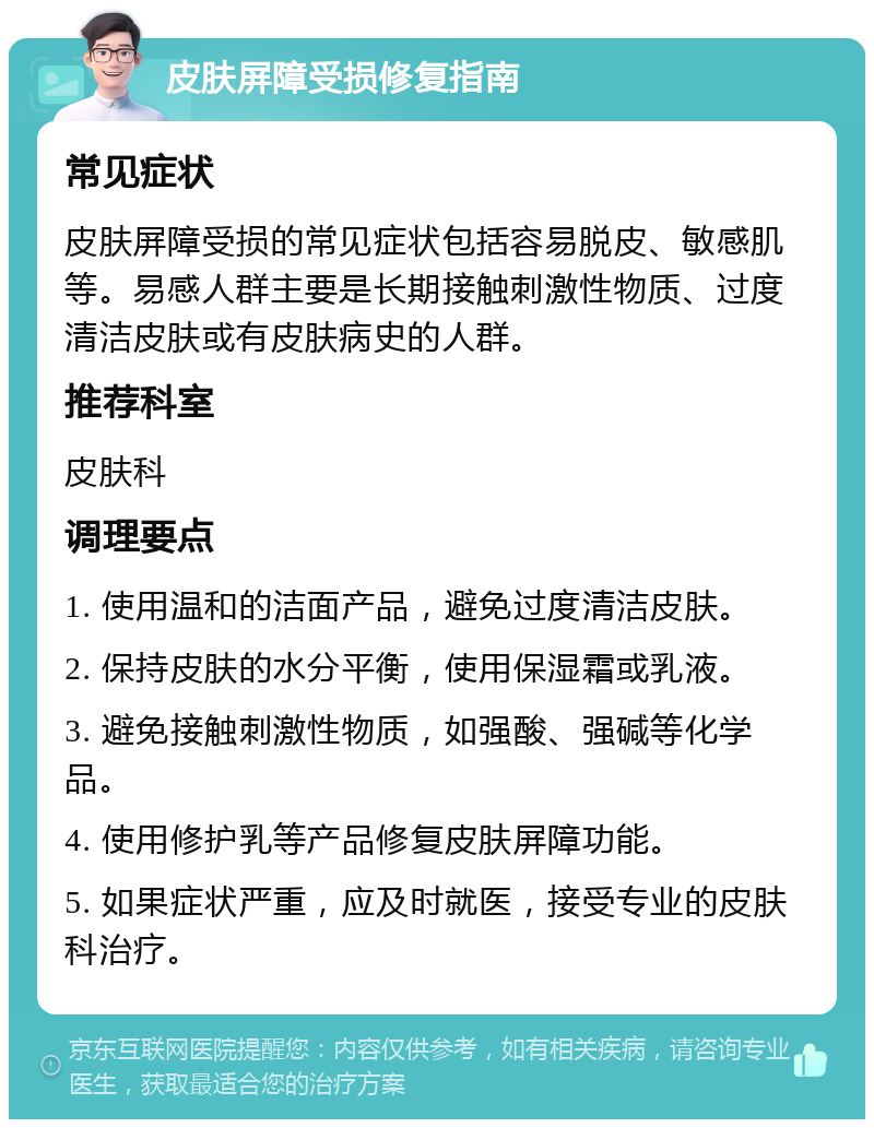 皮肤屏障受损修复指南 常见症状 皮肤屏障受损的常见症状包括容易脱皮、敏感肌等。易感人群主要是长期接触刺激性物质、过度清洁皮肤或有皮肤病史的人群。 推荐科室 皮肤科 调理要点 1. 使用温和的洁面产品，避免过度清洁皮肤。 2. 保持皮肤的水分平衡，使用保湿霜或乳液。 3. 避免接触刺激性物质，如强酸、强碱等化学品。 4. 使用修护乳等产品修复皮肤屏障功能。 5. 如果症状严重，应及时就医，接受专业的皮肤科治疗。