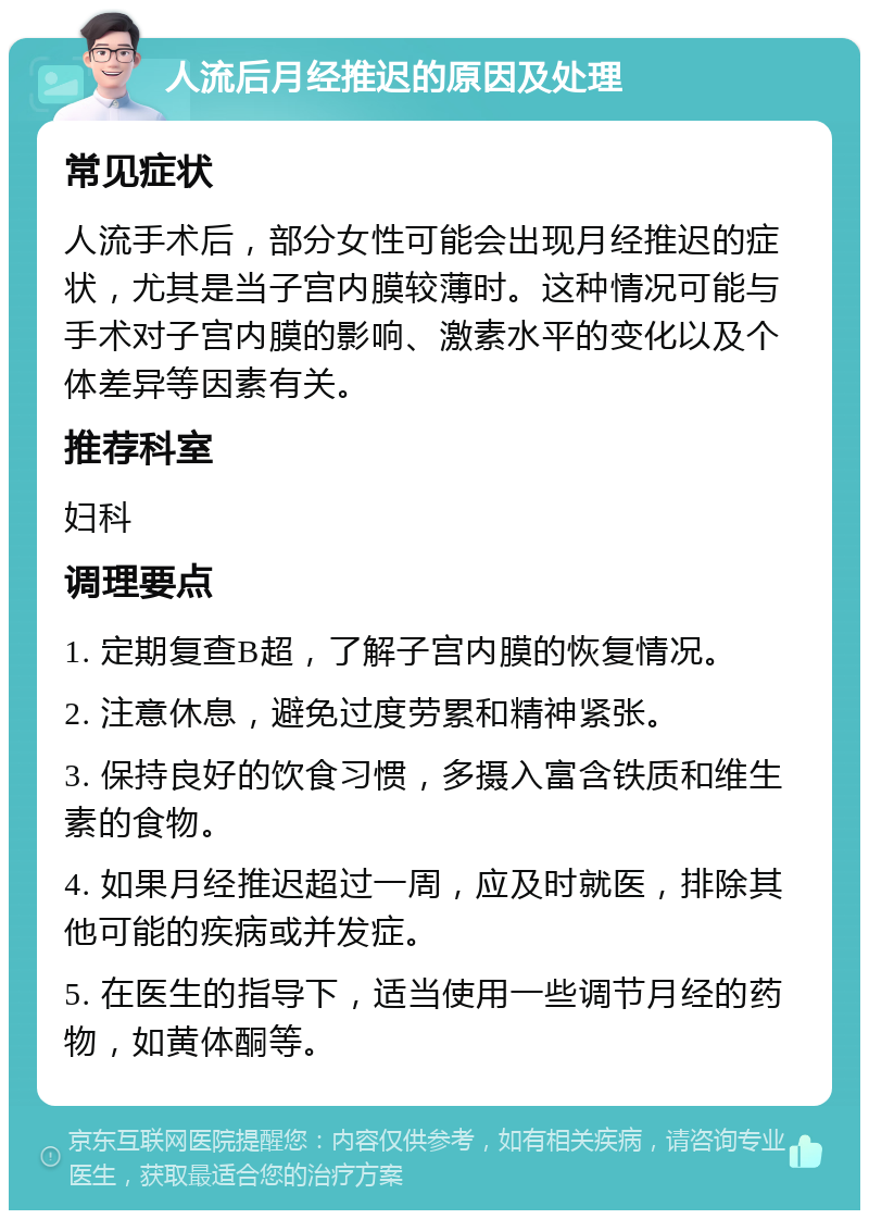 人流后月经推迟的原因及处理 常见症状 人流手术后，部分女性可能会出现月经推迟的症状，尤其是当子宫内膜较薄时。这种情况可能与手术对子宫内膜的影响、激素水平的变化以及个体差异等因素有关。 推荐科室 妇科 调理要点 1. 定期复查B超，了解子宫内膜的恢复情况。 2. 注意休息，避免过度劳累和精神紧张。 3. 保持良好的饮食习惯，多摄入富含铁质和维生素的食物。 4. 如果月经推迟超过一周，应及时就医，排除其他可能的疾病或并发症。 5. 在医生的指导下，适当使用一些调节月经的药物，如黄体酮等。