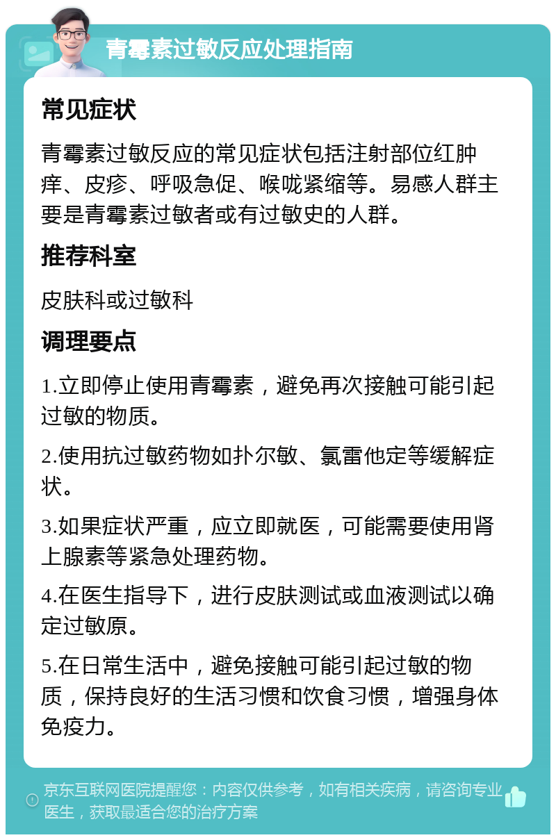 青霉素过敏反应处理指南 常见症状 青霉素过敏反应的常见症状包括注射部位红肿痒、皮疹、呼吸急促、喉咙紧缩等。易感人群主要是青霉素过敏者或有过敏史的人群。 推荐科室 皮肤科或过敏科 调理要点 1.立即停止使用青霉素，避免再次接触可能引起过敏的物质。 2.使用抗过敏药物如扑尔敏、氯雷他定等缓解症状。 3.如果症状严重，应立即就医，可能需要使用肾上腺素等紧急处理药物。 4.在医生指导下，进行皮肤测试或血液测试以确定过敏原。 5.在日常生活中，避免接触可能引起过敏的物质，保持良好的生活习惯和饮食习惯，增强身体免疫力。