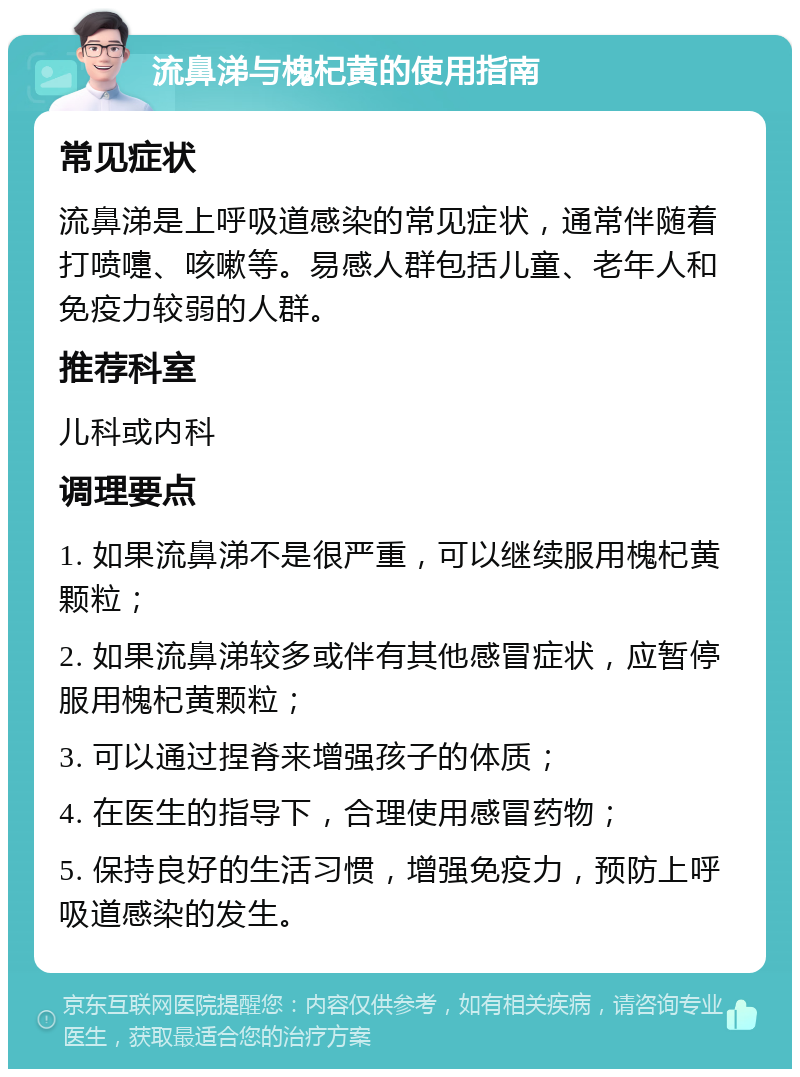 流鼻涕与槐杞黄的使用指南 常见症状 流鼻涕是上呼吸道感染的常见症状，通常伴随着打喷嚏、咳嗽等。易感人群包括儿童、老年人和免疫力较弱的人群。 推荐科室 儿科或内科 调理要点 1. 如果流鼻涕不是很严重，可以继续服用槐杞黄颗粒； 2. 如果流鼻涕较多或伴有其他感冒症状，应暂停服用槐杞黄颗粒； 3. 可以通过捏脊来增强孩子的体质； 4. 在医生的指导下，合理使用感冒药物； 5. 保持良好的生活习惯，增强免疫力，预防上呼吸道感染的发生。