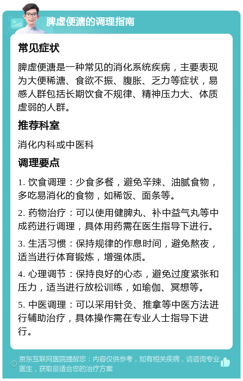 脾虚便溏的调理指南 常见症状 脾虚便溏是一种常见的消化系统疾病，主要表现为大便稀溏、食欲不振、腹胀、乏力等症状，易感人群包括长期饮食不规律、精神压力大、体质虚弱的人群。 推荐科室 消化内科或中医科 调理要点 1. 饮食调理：少食多餐，避免辛辣、油腻食物，多吃易消化的食物，如稀饭、面条等。 2. 药物治疗：可以使用健脾丸、补中益气丸等中成药进行调理，具体用药需在医生指导下进行。 3. 生活习惯：保持规律的作息时间，避免熬夜，适当进行体育锻炼，增强体质。 4. 心理调节：保持良好的心态，避免过度紧张和压力，适当进行放松训练，如瑜伽、冥想等。 5. 中医调理：可以采用针灸、推拿等中医方法进行辅助治疗，具体操作需在专业人士指导下进行。