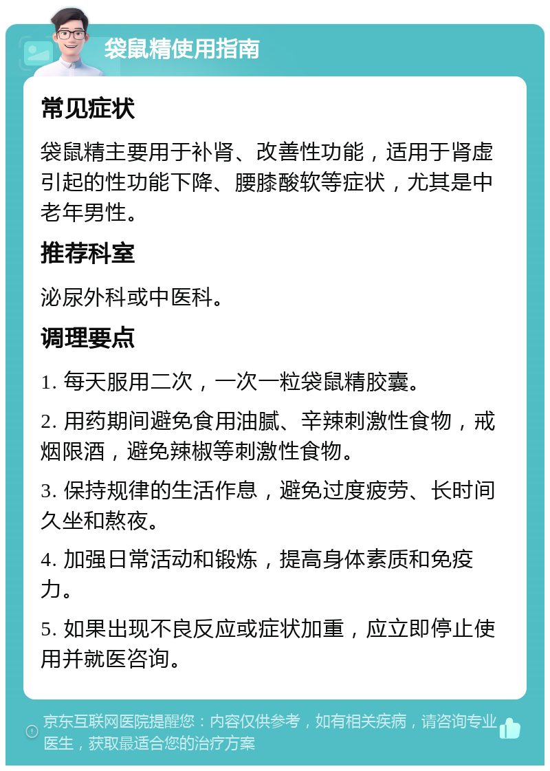 袋鼠精使用指南 常见症状 袋鼠精主要用于补肾、改善性功能，适用于肾虚引起的性功能下降、腰膝酸软等症状，尤其是中老年男性。 推荐科室 泌尿外科或中医科。 调理要点 1. 每天服用二次，一次一粒袋鼠精胶囊。 2. 用药期间避免食用油腻、辛辣刺激性食物，戒烟限酒，避免辣椒等刺激性食物。 3. 保持规律的生活作息，避免过度疲劳、长时间久坐和熬夜。 4. 加强日常活动和锻炼，提高身体素质和免疫力。 5. 如果出现不良反应或症状加重，应立即停止使用并就医咨询。