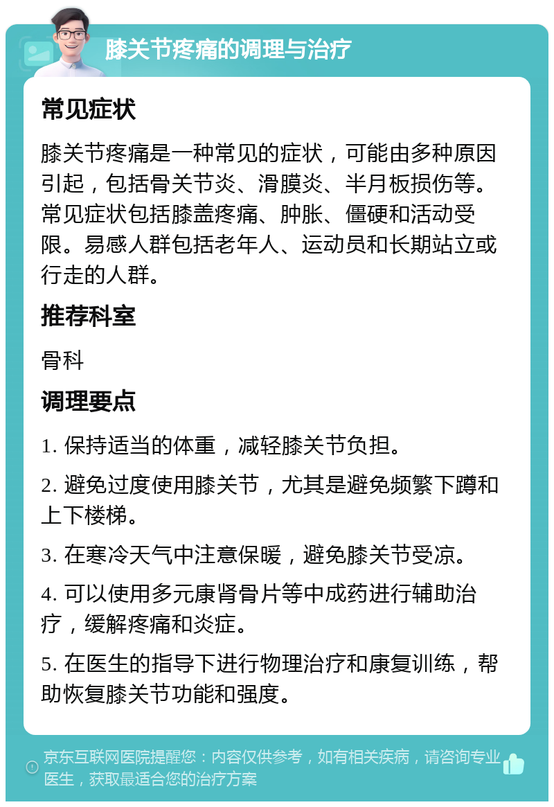 膝关节疼痛的调理与治疗 常见症状 膝关节疼痛是一种常见的症状，可能由多种原因引起，包括骨关节炎、滑膜炎、半月板损伤等。常见症状包括膝盖疼痛、肿胀、僵硬和活动受限。易感人群包括老年人、运动员和长期站立或行走的人群。 推荐科室 骨科 调理要点 1. 保持适当的体重，减轻膝关节负担。 2. 避免过度使用膝关节，尤其是避免频繁下蹲和上下楼梯。 3. 在寒冷天气中注意保暖，避免膝关节受凉。 4. 可以使用多元康肾骨片等中成药进行辅助治疗，缓解疼痛和炎症。 5. 在医生的指导下进行物理治疗和康复训练，帮助恢复膝关节功能和强度。