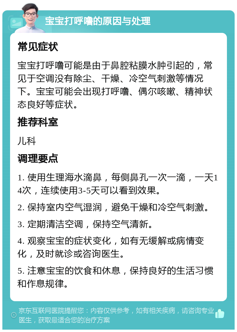 宝宝打呼噜的原因与处理 常见症状 宝宝打呼噜可能是由于鼻腔粘膜水肿引起的，常见于空调没有除尘、干燥、冷空气刺激等情况下。宝宝可能会出现打呼噜、偶尔咳嗽、精神状态良好等症状。 推荐科室 儿科 调理要点 1. 使用生理海水滴鼻，每侧鼻孔一次一滴，一天14次，连续使用3-5天可以看到效果。 2. 保持室内空气湿润，避免干燥和冷空气刺激。 3. 定期清洁空调，保持空气清新。 4. 观察宝宝的症状变化，如有无缓解或病情变化，及时就诊或咨询医生。 5. 注意宝宝的饮食和休息，保持良好的生活习惯和作息规律。