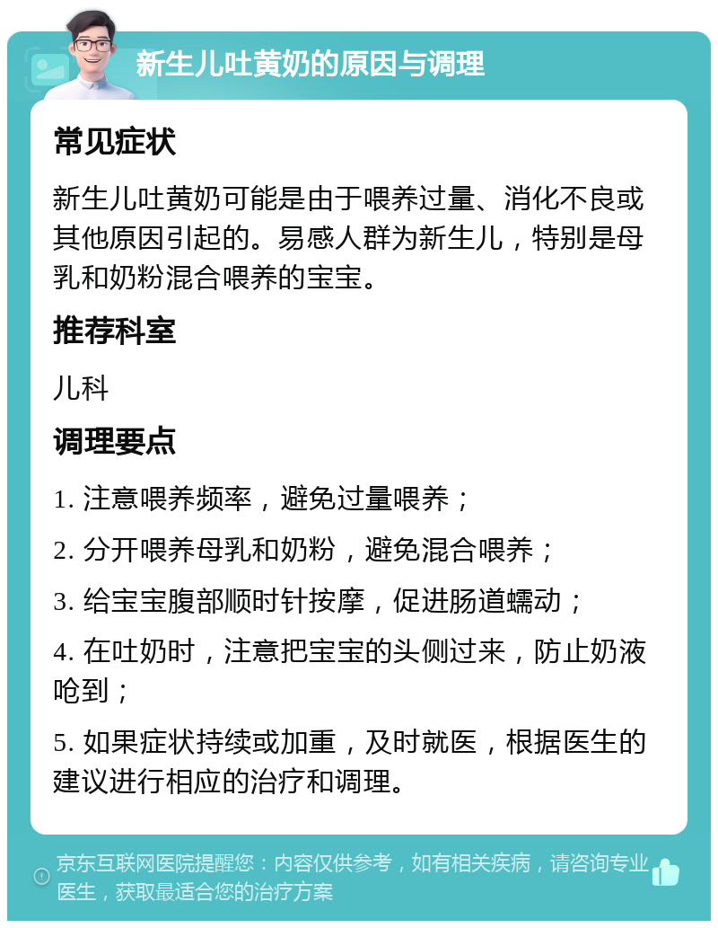 新生儿吐黄奶的原因与调理 常见症状 新生儿吐黄奶可能是由于喂养过量、消化不良或其他原因引起的。易感人群为新生儿，特别是母乳和奶粉混合喂养的宝宝。 推荐科室 儿科 调理要点 1. 注意喂养频率，避免过量喂养； 2. 分开喂养母乳和奶粉，避免混合喂养； 3. 给宝宝腹部顺时针按摩，促进肠道蠕动； 4. 在吐奶时，注意把宝宝的头侧过来，防止奶液呛到； 5. 如果症状持续或加重，及时就医，根据医生的建议进行相应的治疗和调理。