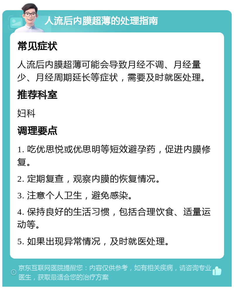 人流后内膜超薄的处理指南 常见症状 人流后内膜超薄可能会导致月经不调、月经量少、月经周期延长等症状，需要及时就医处理。 推荐科室 妇科 调理要点 1. 吃优思悦或优思明等短效避孕药，促进内膜修复。 2. 定期复查，观察内膜的恢复情况。 3. 注意个人卫生，避免感染。 4. 保持良好的生活习惯，包括合理饮食、适量运动等。 5. 如果出现异常情况，及时就医处理。