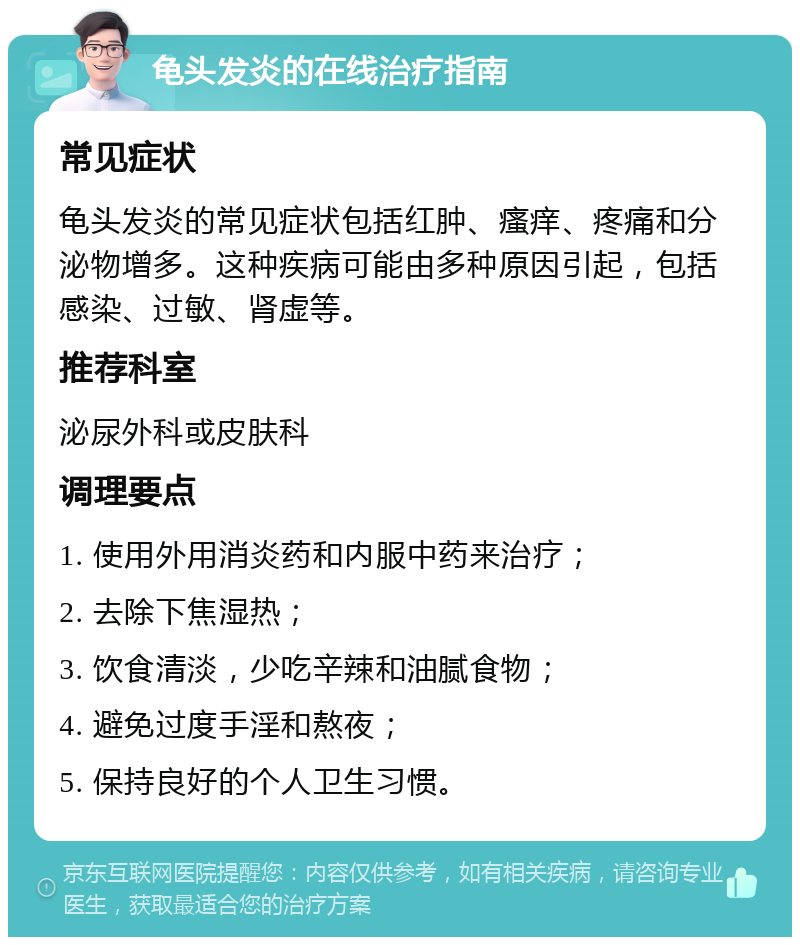 龟头发炎的在线治疗指南 常见症状 龟头发炎的常见症状包括红肿、瘙痒、疼痛和分泌物增多。这种疾病可能由多种原因引起，包括感染、过敏、肾虚等。 推荐科室 泌尿外科或皮肤科 调理要点 1. 使用外用消炎药和内服中药来治疗； 2. 去除下焦湿热； 3. 饮食清淡，少吃辛辣和油腻食物； 4. 避免过度手淫和熬夜； 5. 保持良好的个人卫生习惯。