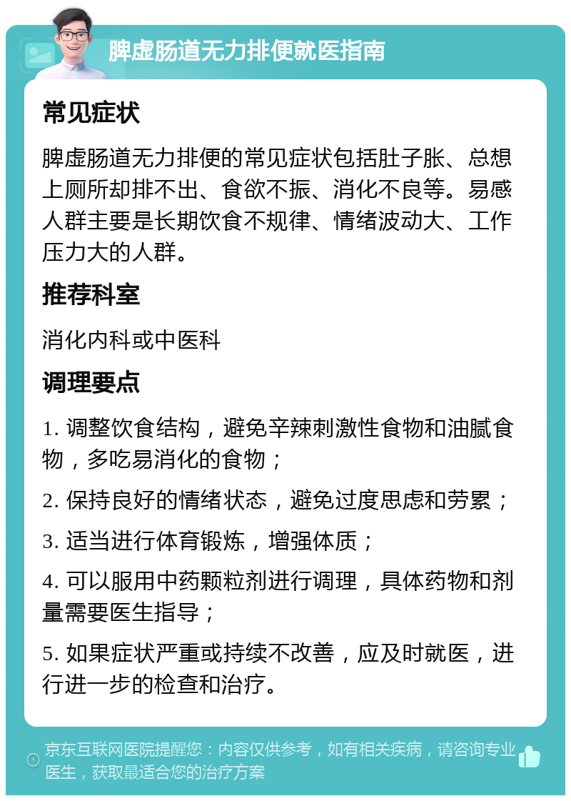 脾虚肠道无力排便就医指南 常见症状 脾虚肠道无力排便的常见症状包括肚子胀、总想上厕所却排不出、食欲不振、消化不良等。易感人群主要是长期饮食不规律、情绪波动大、工作压力大的人群。 推荐科室 消化内科或中医科 调理要点 1. 调整饮食结构，避免辛辣刺激性食物和油腻食物，多吃易消化的食物； 2. 保持良好的情绪状态，避免过度思虑和劳累； 3. 适当进行体育锻炼，增强体质； 4. 可以服用中药颗粒剂进行调理，具体药物和剂量需要医生指导； 5. 如果症状严重或持续不改善，应及时就医，进行进一步的检查和治疗。