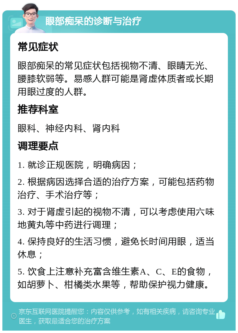 眼部痴呆的诊断与治疗 常见症状 眼部痴呆的常见症状包括视物不清、眼睛无光、腰膝软弱等。易感人群可能是肾虚体质者或长期用眼过度的人群。 推荐科室 眼科、神经内科、肾内科 调理要点 1. 就诊正规医院，明确病因； 2. 根据病因选择合适的治疗方案，可能包括药物治疗、手术治疗等； 3. 对于肾虚引起的视物不清，可以考虑使用六味地黄丸等中药进行调理； 4. 保持良好的生活习惯，避免长时间用眼，适当休息； 5. 饮食上注意补充富含维生素A、C、E的食物，如胡萝卜、柑橘类水果等，帮助保护视力健康。