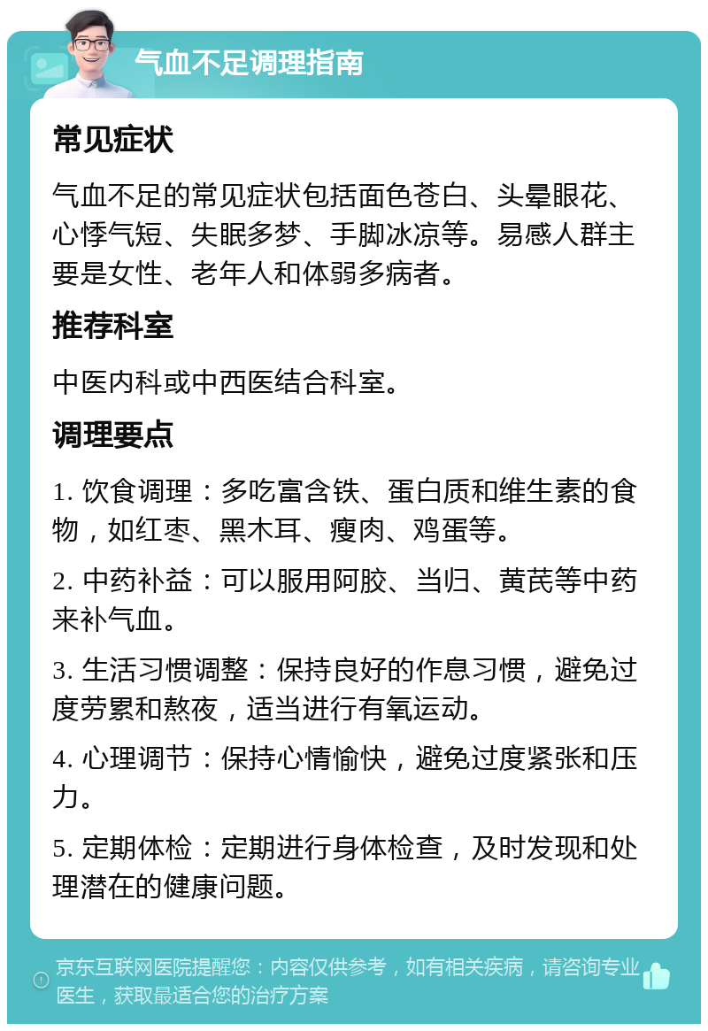 气血不足调理指南 常见症状 气血不足的常见症状包括面色苍白、头晕眼花、心悸气短、失眠多梦、手脚冰凉等。易感人群主要是女性、老年人和体弱多病者。 推荐科室 中医内科或中西医结合科室。 调理要点 1. 饮食调理：多吃富含铁、蛋白质和维生素的食物，如红枣、黑木耳、瘦肉、鸡蛋等。 2. 中药补益：可以服用阿胶、当归、黄芪等中药来补气血。 3. 生活习惯调整：保持良好的作息习惯，避免过度劳累和熬夜，适当进行有氧运动。 4. 心理调节：保持心情愉快，避免过度紧张和压力。 5. 定期体检：定期进行身体检查，及时发现和处理潜在的健康问题。