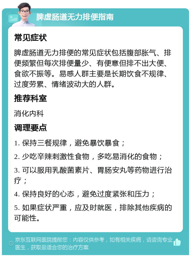 脾虚肠道无力排便指南 常见症状 脾虚肠道无力排便的常见症状包括腹部胀气、排便频繁但每次排便量少、有便意但排不出大便、食欲不振等。易感人群主要是长期饮食不规律、过度劳累、情绪波动大的人群。 推荐科室 消化内科 调理要点 1. 保持三餐规律，避免暴饮暴食； 2. 少吃辛辣刺激性食物，多吃易消化的食物； 3. 可以服用乳酸菌素片、胃肠安丸等药物进行治疗； 4. 保持良好的心态，避免过度紧张和压力； 5. 如果症状严重，应及时就医，排除其他疾病的可能性。