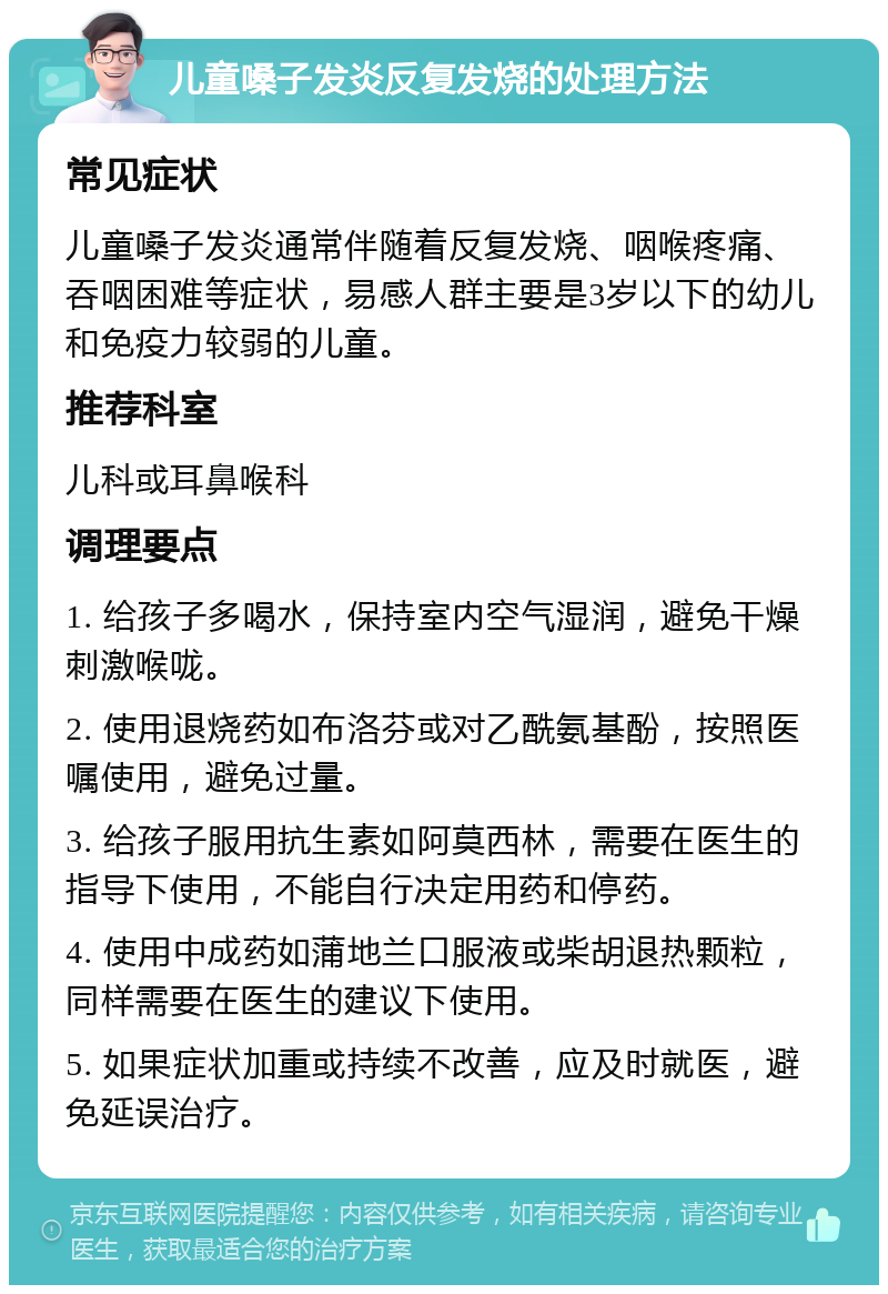 儿童嗓子发炎反复发烧的处理方法 常见症状 儿童嗓子发炎通常伴随着反复发烧、咽喉疼痛、吞咽困难等症状，易感人群主要是3岁以下的幼儿和免疫力较弱的儿童。 推荐科室 儿科或耳鼻喉科 调理要点 1. 给孩子多喝水，保持室内空气湿润，避免干燥刺激喉咙。 2. 使用退烧药如布洛芬或对乙酰氨基酚，按照医嘱使用，避免过量。 3. 给孩子服用抗生素如阿莫西林，需要在医生的指导下使用，不能自行决定用药和停药。 4. 使用中成药如蒲地兰口服液或柴胡退热颗粒，同样需要在医生的建议下使用。 5. 如果症状加重或持续不改善，应及时就医，避免延误治疗。