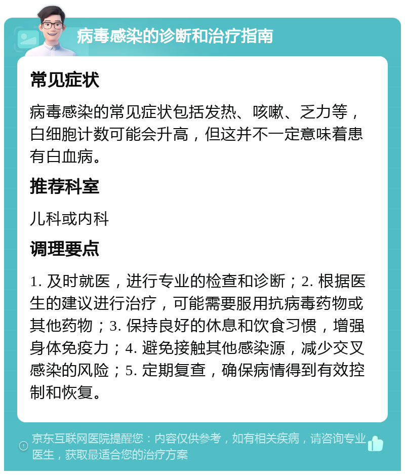 病毒感染的诊断和治疗指南 常见症状 病毒感染的常见症状包括发热、咳嗽、乏力等，白细胞计数可能会升高，但这并不一定意味着患有白血病。 推荐科室 儿科或内科 调理要点 1. 及时就医，进行专业的检查和诊断；2. 根据医生的建议进行治疗，可能需要服用抗病毒药物或其他药物；3. 保持良好的休息和饮食习惯，增强身体免疫力；4. 避免接触其他感染源，减少交叉感染的风险；5. 定期复查，确保病情得到有效控制和恢复。