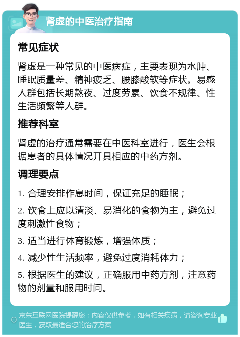 肾虚的中医治疗指南 常见症状 肾虚是一种常见的中医病症，主要表现为水肿、睡眠质量差、精神疲乏、腰膝酸软等症状。易感人群包括长期熬夜、过度劳累、饮食不规律、性生活频繁等人群。 推荐科室 肾虚的治疗通常需要在中医科室进行，医生会根据患者的具体情况开具相应的中药方剂。 调理要点 1. 合理安排作息时间，保证充足的睡眠； 2. 饮食上应以清淡、易消化的食物为主，避免过度刺激性食物； 3. 适当进行体育锻炼，增强体质； 4. 减少性生活频率，避免过度消耗体力； 5. 根据医生的建议，正确服用中药方剂，注意药物的剂量和服用时间。