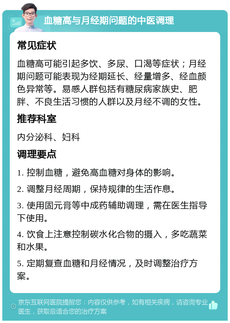 血糖高与月经期问题的中医调理 常见症状 血糖高可能引起多饮、多尿、口渴等症状；月经期问题可能表现为经期延长、经量增多、经血颜色异常等。易感人群包括有糖尿病家族史、肥胖、不良生活习惯的人群以及月经不调的女性。 推荐科室 内分泌科、妇科 调理要点 1. 控制血糖，避免高血糖对身体的影响。 2. 调整月经周期，保持规律的生活作息。 3. 使用固元膏等中成药辅助调理，需在医生指导下使用。 4. 饮食上注意控制碳水化合物的摄入，多吃蔬菜和水果。 5. 定期复查血糖和月经情况，及时调整治疗方案。