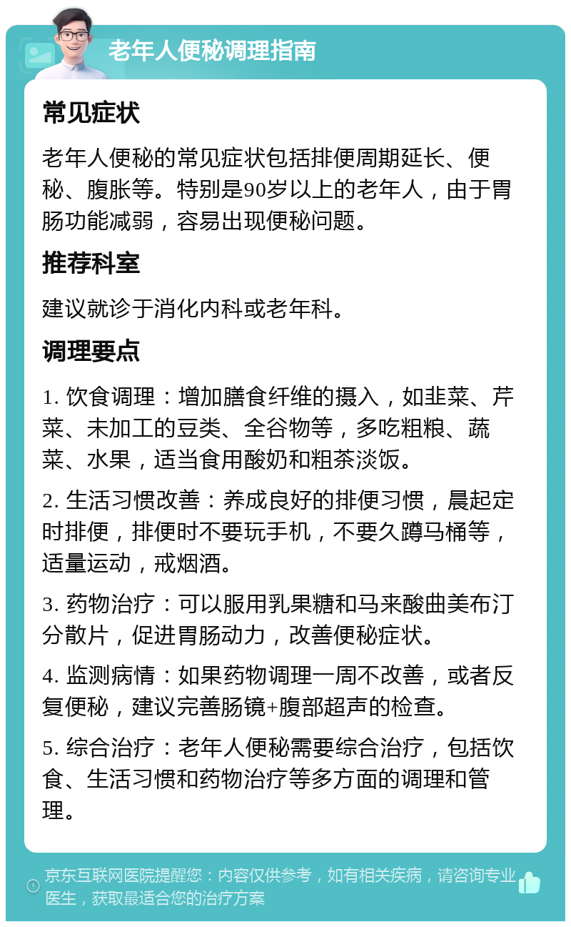 老年人便秘调理指南 常见症状 老年人便秘的常见症状包括排便周期延长、便秘、腹胀等。特别是90岁以上的老年人，由于胃肠功能减弱，容易出现便秘问题。 推荐科室 建议就诊于消化内科或老年科。 调理要点 1. 饮食调理：增加膳食纤维的摄入，如韭菜、芹菜、未加工的豆类、全谷物等，多吃粗粮、蔬菜、水果，适当食用酸奶和粗茶淡饭。 2. 生活习惯改善：养成良好的排便习惯，晨起定时排便，排便时不要玩手机，不要久蹲马桶等，适量运动，戒烟酒。 3. 药物治疗：可以服用乳果糖和马来酸曲美布汀分散片，促进胃肠动力，改善便秘症状。 4. 监测病情：如果药物调理一周不改善，或者反复便秘，建议完善肠镜+腹部超声的检查。 5. 综合治疗：老年人便秘需要综合治疗，包括饮食、生活习惯和药物治疗等多方面的调理和管理。