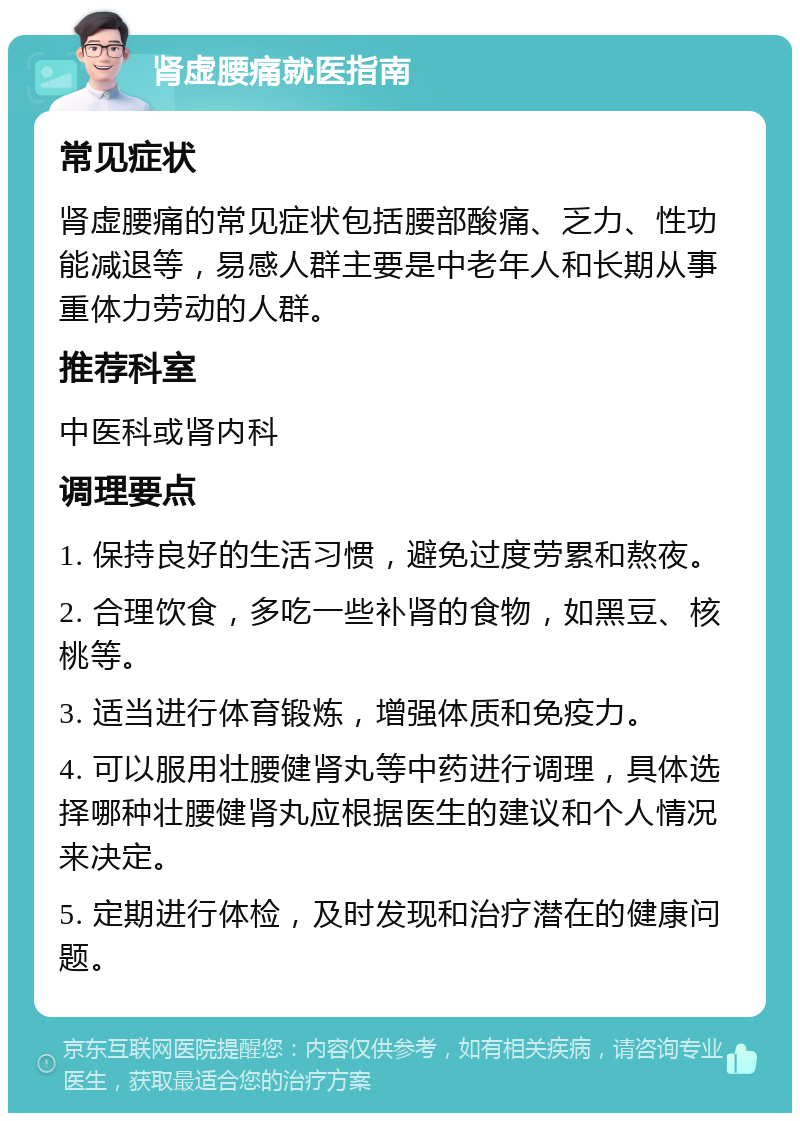 肾虚腰痛就医指南 常见症状 肾虚腰痛的常见症状包括腰部酸痛、乏力、性功能减退等，易感人群主要是中老年人和长期从事重体力劳动的人群。 推荐科室 中医科或肾内科 调理要点 1. 保持良好的生活习惯，避免过度劳累和熬夜。 2. 合理饮食，多吃一些补肾的食物，如黑豆、核桃等。 3. 适当进行体育锻炼，增强体质和免疫力。 4. 可以服用壮腰健肾丸等中药进行调理，具体选择哪种壮腰健肾丸应根据医生的建议和个人情况来决定。 5. 定期进行体检，及时发现和治疗潜在的健康问题。