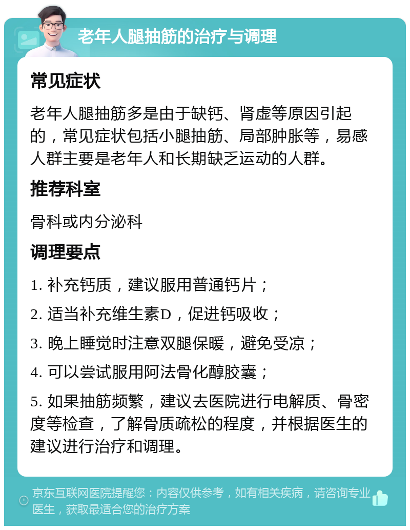 老年人腿抽筋的治疗与调理 常见症状 老年人腿抽筋多是由于缺钙、肾虚等原因引起的，常见症状包括小腿抽筋、局部肿胀等，易感人群主要是老年人和长期缺乏运动的人群。 推荐科室 骨科或内分泌科 调理要点 1. 补充钙质，建议服用普通钙片； 2. 适当补充维生素D，促进钙吸收； 3. 晚上睡觉时注意双腿保暖，避免受凉； 4. 可以尝试服用阿法骨化醇胶囊； 5. 如果抽筋频繁，建议去医院进行电解质、骨密度等检查，了解骨质疏松的程度，并根据医生的建议进行治疗和调理。