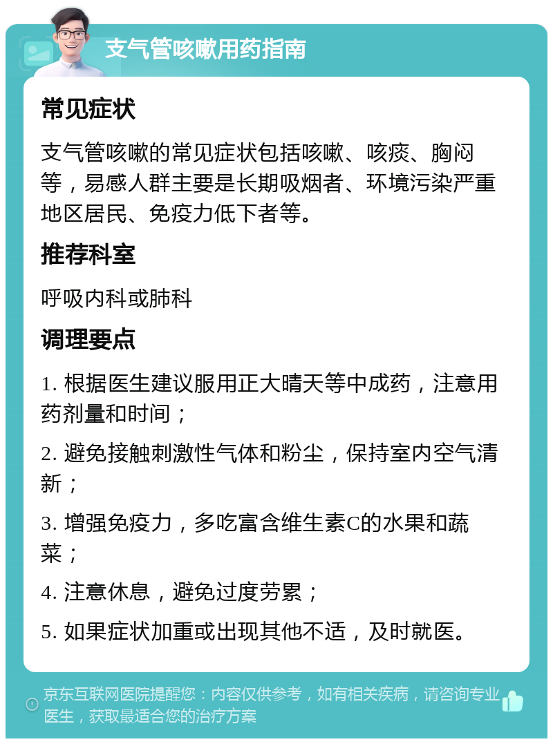 支气管咳嗽用药指南 常见症状 支气管咳嗽的常见症状包括咳嗽、咳痰、胸闷等，易感人群主要是长期吸烟者、环境污染严重地区居民、免疫力低下者等。 推荐科室 呼吸内科或肺科 调理要点 1. 根据医生建议服用正大晴天等中成药，注意用药剂量和时间； 2. 避免接触刺激性气体和粉尘，保持室内空气清新； 3. 增强免疫力，多吃富含维生素C的水果和蔬菜； 4. 注意休息，避免过度劳累； 5. 如果症状加重或出现其他不适，及时就医。