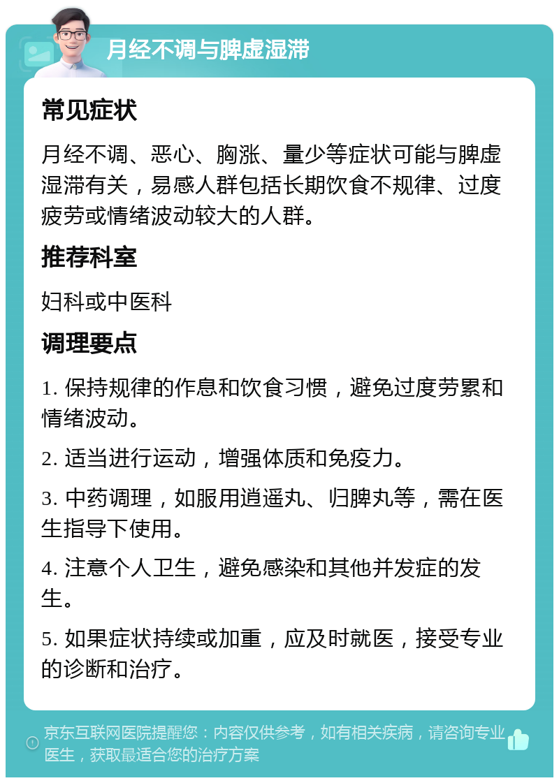 月经不调与脾虚湿滞 常见症状 月经不调、恶心、胸涨、量少等症状可能与脾虚湿滞有关，易感人群包括长期饮食不规律、过度疲劳或情绪波动较大的人群。 推荐科室 妇科或中医科 调理要点 1. 保持规律的作息和饮食习惯，避免过度劳累和情绪波动。 2. 适当进行运动，增强体质和免疫力。 3. 中药调理，如服用逍遥丸、归脾丸等，需在医生指导下使用。 4. 注意个人卫生，避免感染和其他并发症的发生。 5. 如果症状持续或加重，应及时就医，接受专业的诊断和治疗。