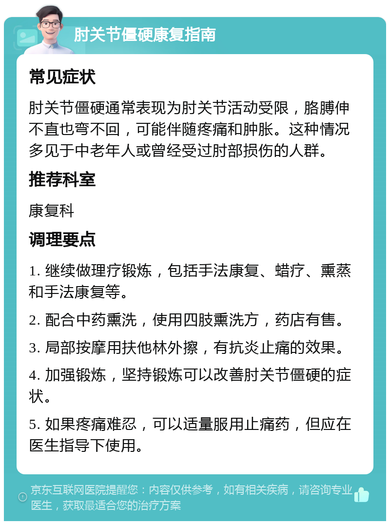 肘关节僵硬康复指南 常见症状 肘关节僵硬通常表现为肘关节活动受限，胳膊伸不直也弯不回，可能伴随疼痛和肿胀。这种情况多见于中老年人或曾经受过肘部损伤的人群。 推荐科室 康复科 调理要点 1. 继续做理疗锻炼，包括手法康复、蜡疗、熏蒸和手法康复等。 2. 配合中药熏洗，使用四肢熏洗方，药店有售。 3. 局部按摩用扶他林外擦，有抗炎止痛的效果。 4. 加强锻炼，坚持锻炼可以改善肘关节僵硬的症状。 5. 如果疼痛难忍，可以适量服用止痛药，但应在医生指导下使用。