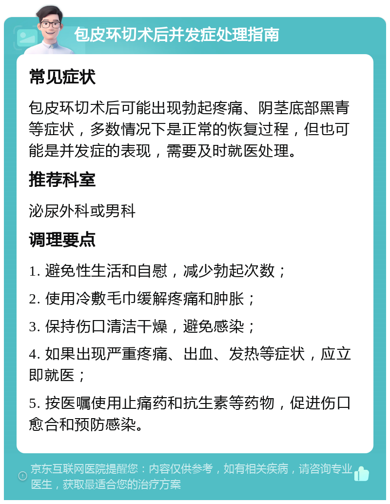 包皮环切术后并发症处理指南 常见症状 包皮环切术后可能出现勃起疼痛、阴茎底部黑青等症状，多数情况下是正常的恢复过程，但也可能是并发症的表现，需要及时就医处理。 推荐科室 泌尿外科或男科 调理要点 1. 避免性生活和自慰，减少勃起次数； 2. 使用冷敷毛巾缓解疼痛和肿胀； 3. 保持伤口清洁干燥，避免感染； 4. 如果出现严重疼痛、出血、发热等症状，应立即就医； 5. 按医嘱使用止痛药和抗生素等药物，促进伤口愈合和预防感染。