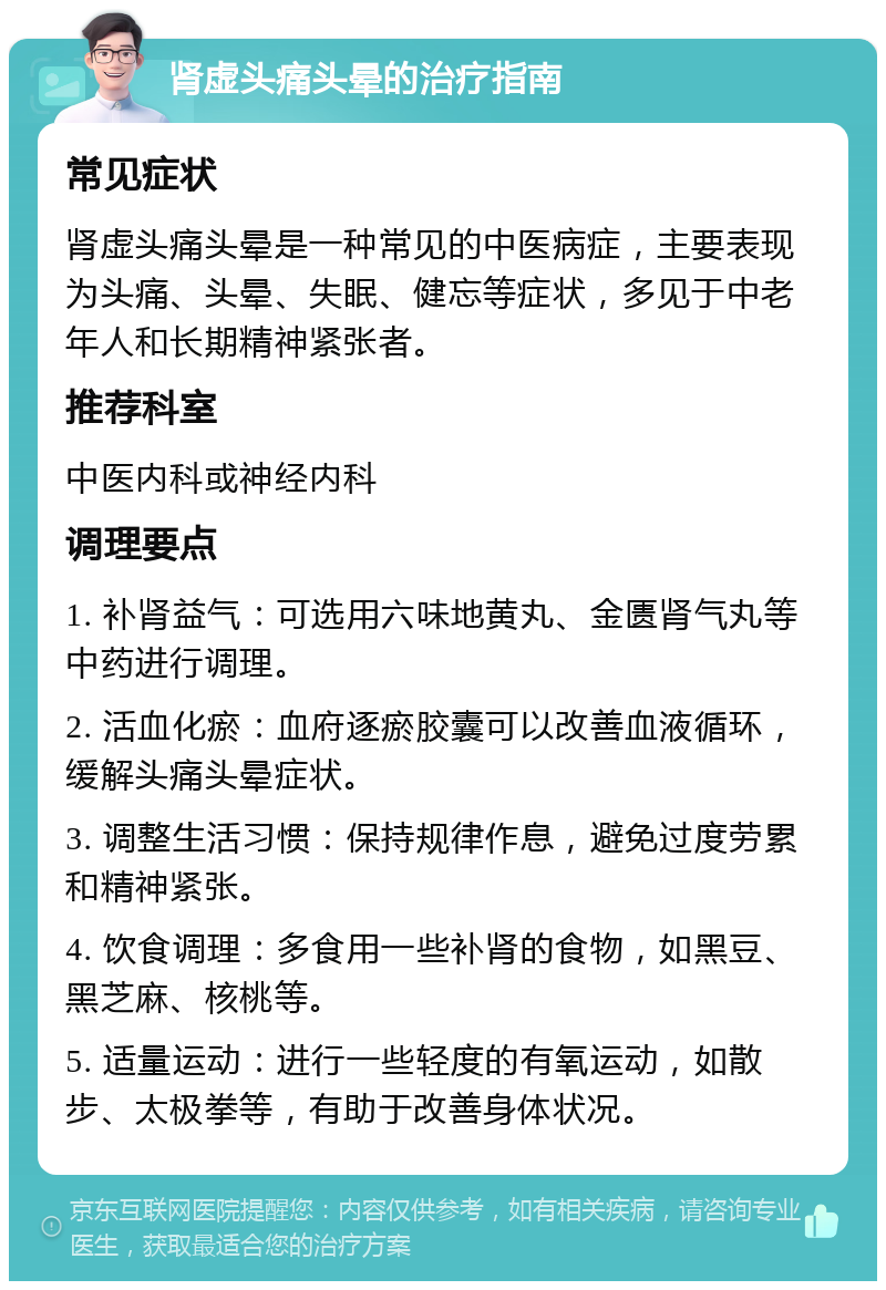 肾虚头痛头晕的治疗指南 常见症状 肾虚头痛头晕是一种常见的中医病症，主要表现为头痛、头晕、失眠、健忘等症状，多见于中老年人和长期精神紧张者。 推荐科室 中医内科或神经内科 调理要点 1. 补肾益气：可选用六味地黄丸、金匮肾气丸等中药进行调理。 2. 活血化瘀：血府逐瘀胶囊可以改善血液循环，缓解头痛头晕症状。 3. 调整生活习惯：保持规律作息，避免过度劳累和精神紧张。 4. 饮食调理：多食用一些补肾的食物，如黑豆、黑芝麻、核桃等。 5. 适量运动：进行一些轻度的有氧运动，如散步、太极拳等，有助于改善身体状况。