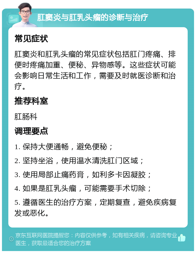 肛窦炎与肛乳头瘤的诊断与治疗 常见症状 肛窦炎和肛乳头瘤的常见症状包括肛门疼痛、排便时疼痛加重、便秘、异物感等。这些症状可能会影响日常生活和工作，需要及时就医诊断和治疗。 推荐科室 肛肠科 调理要点 1. 保持大便通畅，避免便秘； 2. 坚持坐浴，使用温水清洗肛门区域； 3. 使用局部止痛药膏，如利多卡因凝胶； 4. 如果是肛乳头瘤，可能需要手术切除； 5. 遵循医生的治疗方案，定期复查，避免疾病复发或恶化。