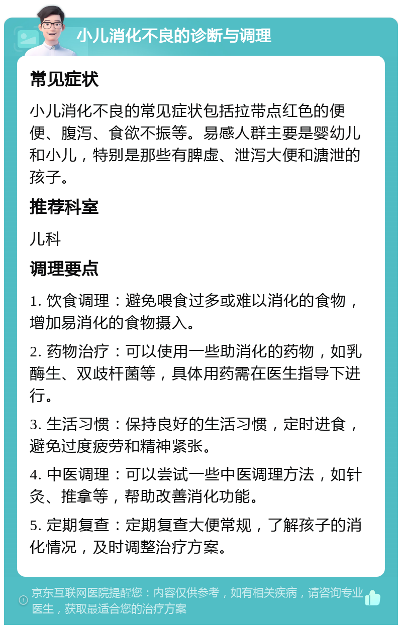 小儿消化不良的诊断与调理 常见症状 小儿消化不良的常见症状包括拉带点红色的便便、腹泻、食欲不振等。易感人群主要是婴幼儿和小儿，特别是那些有脾虚、泄泻大便和溏泄的孩子。 推荐科室 儿科 调理要点 1. 饮食调理：避免喂食过多或难以消化的食物，增加易消化的食物摄入。 2. 药物治疗：可以使用一些助消化的药物，如乳酶生、双歧杆菌等，具体用药需在医生指导下进行。 3. 生活习惯：保持良好的生活习惯，定时进食，避免过度疲劳和精神紧张。 4. 中医调理：可以尝试一些中医调理方法，如针灸、推拿等，帮助改善消化功能。 5. 定期复查：定期复查大便常规，了解孩子的消化情况，及时调整治疗方案。