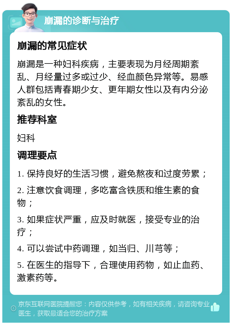 崩漏的诊断与治疗 崩漏的常见症状 崩漏是一种妇科疾病，主要表现为月经周期紊乱、月经量过多或过少、经血颜色异常等。易感人群包括青春期少女、更年期女性以及有内分泌紊乱的女性。 推荐科室 妇科 调理要点 1. 保持良好的生活习惯，避免熬夜和过度劳累； 2. 注意饮食调理，多吃富含铁质和维生素的食物； 3. 如果症状严重，应及时就医，接受专业的治疗； 4. 可以尝试中药调理，如当归、川芎等； 5. 在医生的指导下，合理使用药物，如止血药、激素药等。