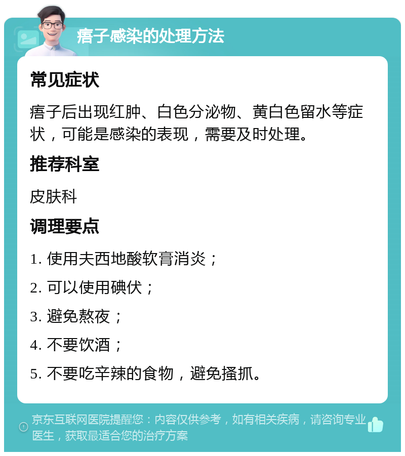 痦子感染的处理方法 常见症状 痦子后出现红肿、白色分泌物、黄白色留水等症状，可能是感染的表现，需要及时处理。 推荐科室 皮肤科 调理要点 1. 使用夫西地酸软膏消炎； 2. 可以使用碘伏； 3. 避免熬夜； 4. 不要饮酒； 5. 不要吃辛辣的食物，避免搔抓。