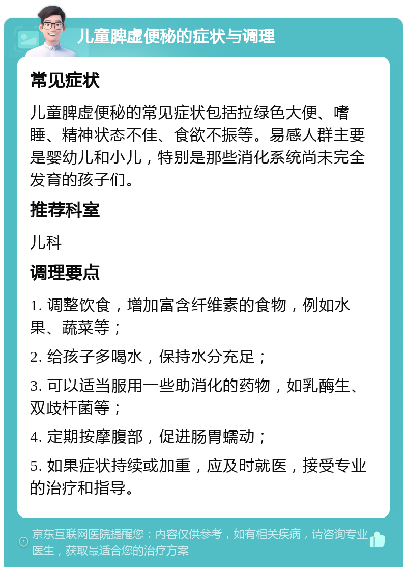 儿童脾虚便秘的症状与调理 常见症状 儿童脾虚便秘的常见症状包括拉绿色大便、嗜睡、精神状态不佳、食欲不振等。易感人群主要是婴幼儿和小儿，特别是那些消化系统尚未完全发育的孩子们。 推荐科室 儿科 调理要点 1. 调整饮食，增加富含纤维素的食物，例如水果、蔬菜等； 2. 给孩子多喝水，保持水分充足； 3. 可以适当服用一些助消化的药物，如乳酶生、双歧杆菌等； 4. 定期按摩腹部，促进肠胃蠕动； 5. 如果症状持续或加重，应及时就医，接受专业的治疗和指导。