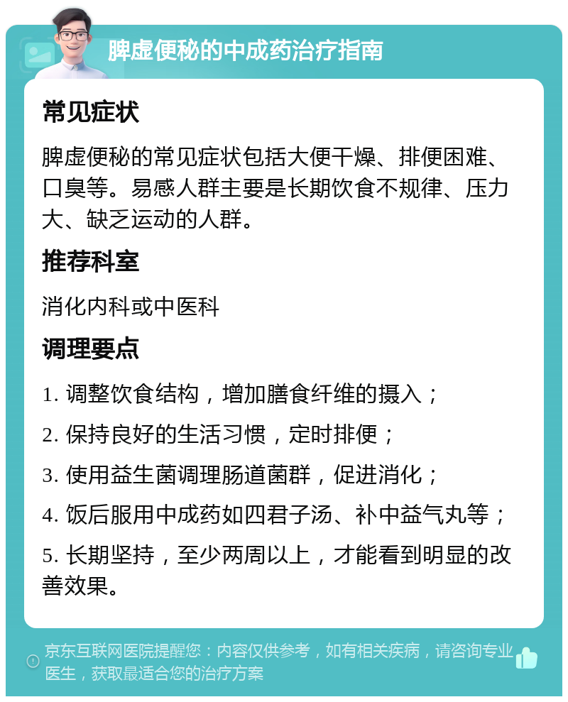 脾虚便秘的中成药治疗指南 常见症状 脾虚便秘的常见症状包括大便干燥、排便困难、口臭等。易感人群主要是长期饮食不规律、压力大、缺乏运动的人群。 推荐科室 消化内科或中医科 调理要点 1. 调整饮食结构，增加膳食纤维的摄入； 2. 保持良好的生活习惯，定时排便； 3. 使用益生菌调理肠道菌群，促进消化； 4. 饭后服用中成药如四君子汤、补中益气丸等； 5. 长期坚持，至少两周以上，才能看到明显的改善效果。