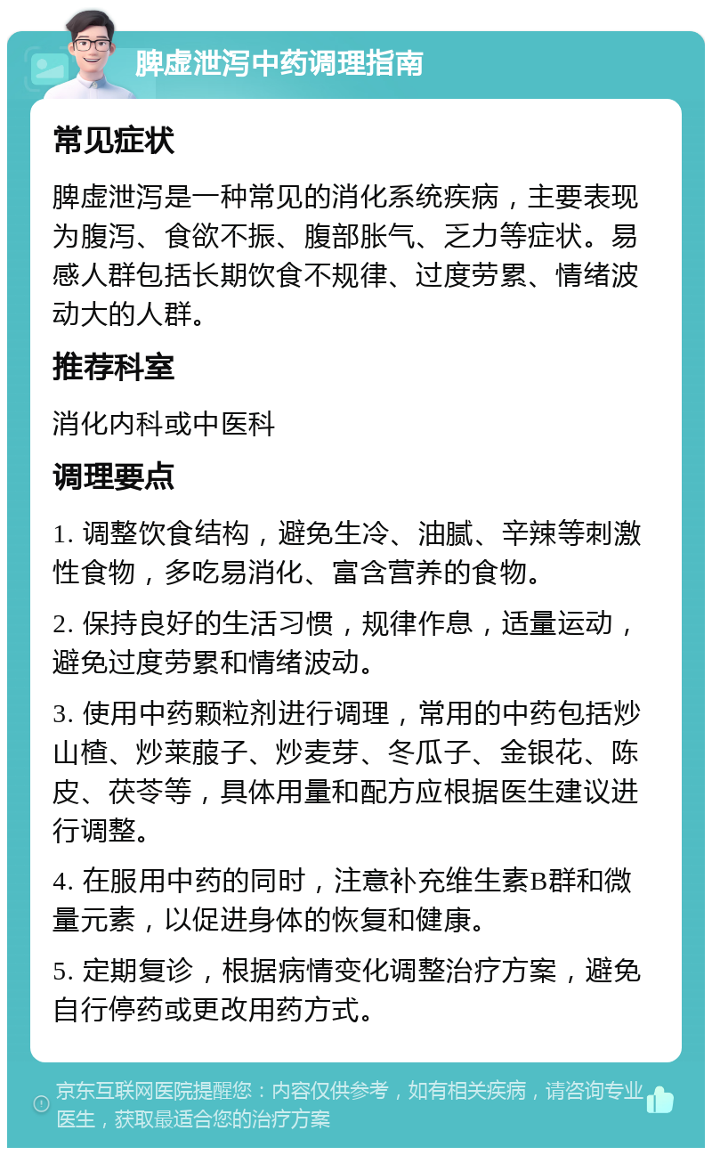 脾虚泄泻中药调理指南 常见症状 脾虚泄泻是一种常见的消化系统疾病，主要表现为腹泻、食欲不振、腹部胀气、乏力等症状。易感人群包括长期饮食不规律、过度劳累、情绪波动大的人群。 推荐科室 消化内科或中医科 调理要点 1. 调整饮食结构，避免生冷、油腻、辛辣等刺激性食物，多吃易消化、富含营养的食物。 2. 保持良好的生活习惯，规律作息，适量运动，避免过度劳累和情绪波动。 3. 使用中药颗粒剂进行调理，常用的中药包括炒山楂、炒莱菔子、炒麦芽、冬瓜子、金银花、陈皮、茯苓等，具体用量和配方应根据医生建议进行调整。 4. 在服用中药的同时，注意补充维生素B群和微量元素，以促进身体的恢复和健康。 5. 定期复诊，根据病情变化调整治疗方案，避免自行停药或更改用药方式。