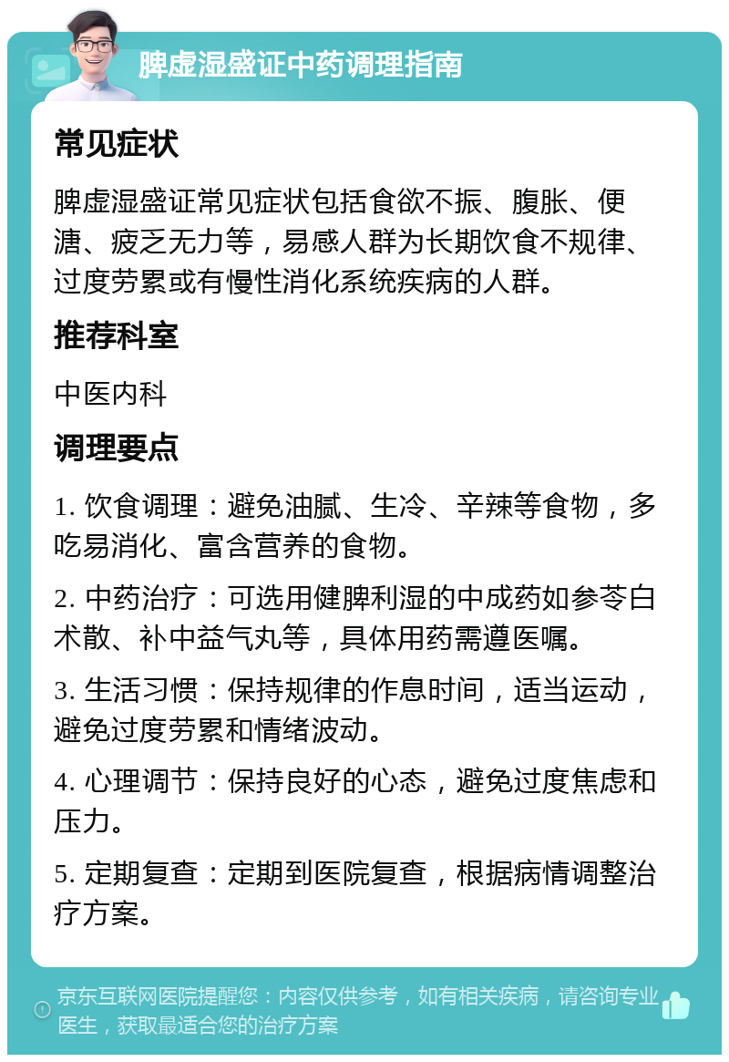 脾虚湿盛证中药调理指南 常见症状 脾虚湿盛证常见症状包括食欲不振、腹胀、便溏、疲乏无力等，易感人群为长期饮食不规律、过度劳累或有慢性消化系统疾病的人群。 推荐科室 中医内科 调理要点 1. 饮食调理：避免油腻、生冷、辛辣等食物，多吃易消化、富含营养的食物。 2. 中药治疗：可选用健脾利湿的中成药如参苓白术散、补中益气丸等，具体用药需遵医嘱。 3. 生活习惯：保持规律的作息时间，适当运动，避免过度劳累和情绪波动。 4. 心理调节：保持良好的心态，避免过度焦虑和压力。 5. 定期复查：定期到医院复查，根据病情调整治疗方案。