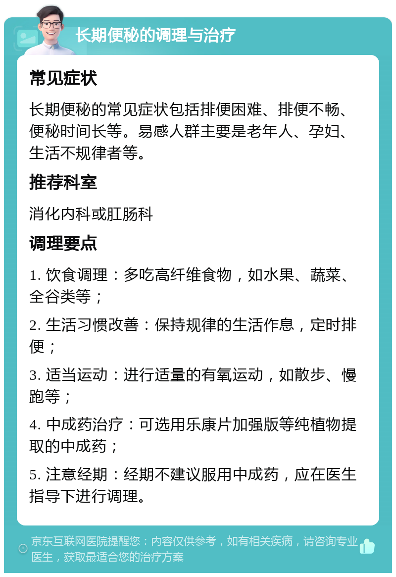 长期便秘的调理与治疗 常见症状 长期便秘的常见症状包括排便困难、排便不畅、便秘时间长等。易感人群主要是老年人、孕妇、生活不规律者等。 推荐科室 消化内科或肛肠科 调理要点 1. 饮食调理：多吃高纤维食物，如水果、蔬菜、全谷类等； 2. 生活习惯改善：保持规律的生活作息，定时排便； 3. 适当运动：进行适量的有氧运动，如散步、慢跑等； 4. 中成药治疗：可选用乐康片加强版等纯植物提取的中成药； 5. 注意经期：经期不建议服用中成药，应在医生指导下进行调理。