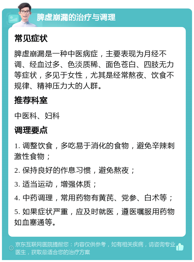 脾虚崩漏的治疗与调理 常见症状 脾虚崩漏是一种中医病症，主要表现为月经不调、经血过多、色淡质稀、面色苍白、四肢无力等症状，多见于女性，尤其是经常熬夜、饮食不规律、精神压力大的人群。 推荐科室 中医科、妇科 调理要点 1. 调整饮食，多吃易于消化的食物，避免辛辣刺激性食物； 2. 保持良好的作息习惯，避免熬夜； 3. 适当运动，增强体质； 4. 中药调理，常用药物有黄芪、党参、白术等； 5. 如果症状严重，应及时就医，遵医嘱服用药物如血塞通等。