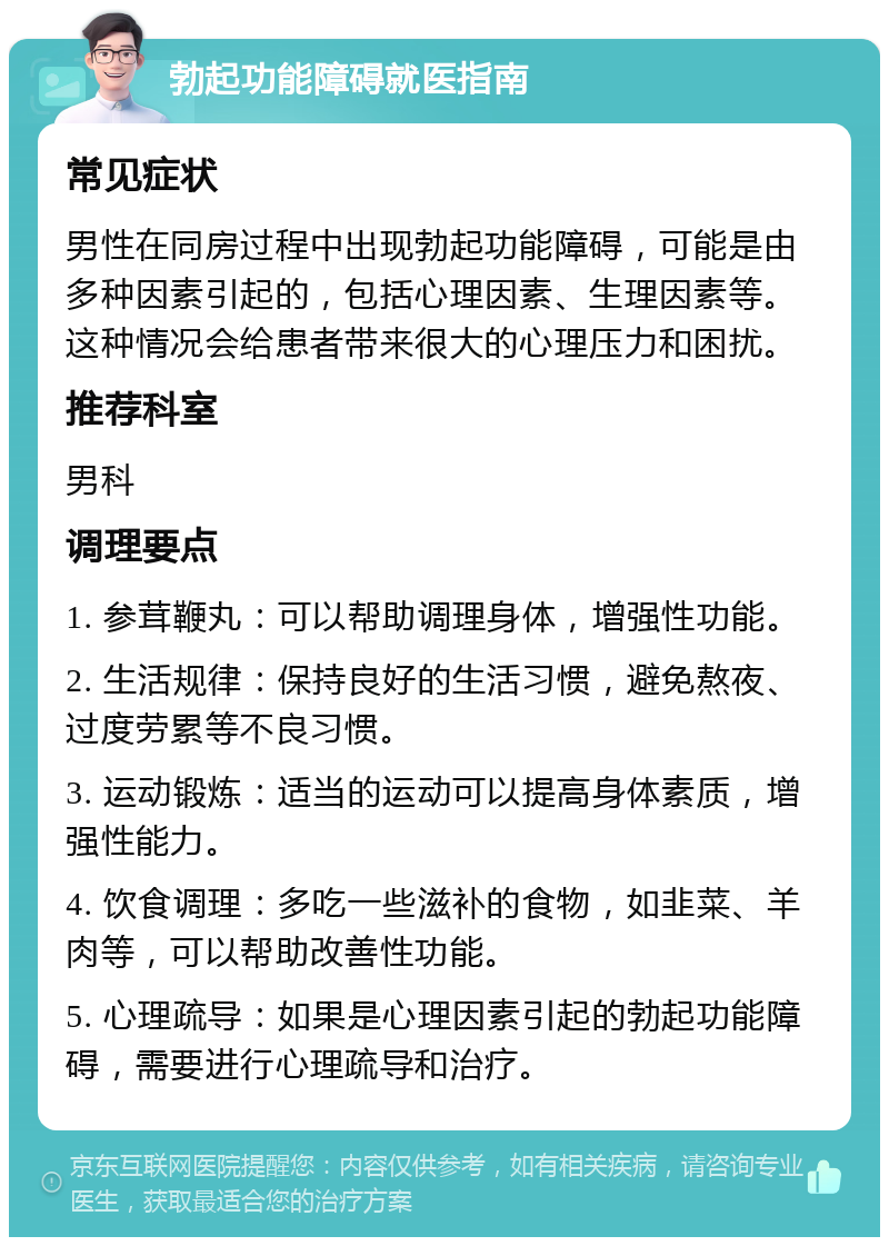 勃起功能障碍就医指南 常见症状 男性在同房过程中出现勃起功能障碍，可能是由多种因素引起的，包括心理因素、生理因素等。这种情况会给患者带来很大的心理压力和困扰。 推荐科室 男科 调理要点 1. 参茸鞭丸：可以帮助调理身体，增强性功能。 2. 生活规律：保持良好的生活习惯，避免熬夜、过度劳累等不良习惯。 3. 运动锻炼：适当的运动可以提高身体素质，增强性能力。 4. 饮食调理：多吃一些滋补的食物，如韭菜、羊肉等，可以帮助改善性功能。 5. 心理疏导：如果是心理因素引起的勃起功能障碍，需要进行心理疏导和治疗。