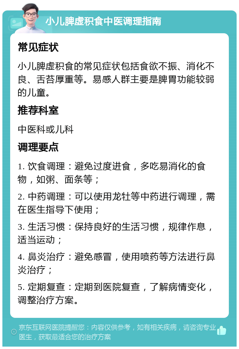 小儿脾虚积食中医调理指南 常见症状 小儿脾虚积食的常见症状包括食欲不振、消化不良、舌苔厚重等。易感人群主要是脾胃功能较弱的儿童。 推荐科室 中医科或儿科 调理要点 1. 饮食调理：避免过度进食，多吃易消化的食物，如粥、面条等； 2. 中药调理：可以使用龙牡等中药进行调理，需在医生指导下使用； 3. 生活习惯：保持良好的生活习惯，规律作息，适当运动； 4. 鼻炎治疗：避免感冒，使用喷药等方法进行鼻炎治疗； 5. 定期复查：定期到医院复查，了解病情变化，调整治疗方案。