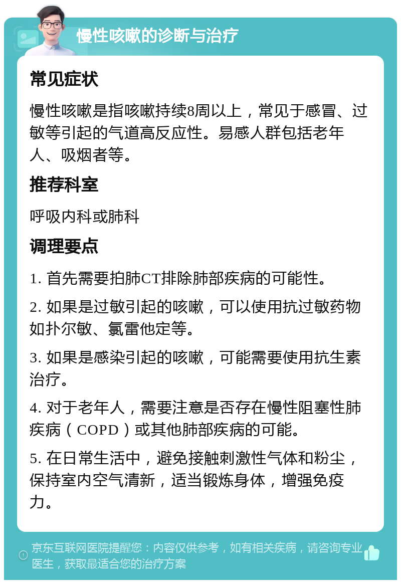 慢性咳嗽的诊断与治疗 常见症状 慢性咳嗽是指咳嗽持续8周以上，常见于感冒、过敏等引起的气道高反应性。易感人群包括老年人、吸烟者等。 推荐科室 呼吸内科或肺科 调理要点 1. 首先需要拍肺CT排除肺部疾病的可能性。 2. 如果是过敏引起的咳嗽，可以使用抗过敏药物如扑尔敏、氯雷他定等。 3. 如果是感染引起的咳嗽，可能需要使用抗生素治疗。 4. 对于老年人，需要注意是否存在慢性阻塞性肺疾病（COPD）或其他肺部疾病的可能。 5. 在日常生活中，避免接触刺激性气体和粉尘，保持室内空气清新，适当锻炼身体，增强免疫力。