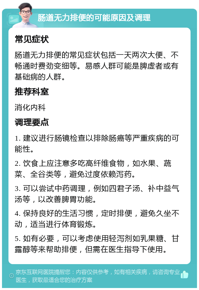 肠道无力排便的可能原因及调理 常见症状 肠道无力排便的常见症状包括一天两次大便、不畅通时费劲变细等。易感人群可能是脾虚者或有基础病的人群。 推荐科室 消化内科 调理要点 1. 建议进行肠镜检查以排除肠癌等严重疾病的可能性。 2. 饮食上应注意多吃高纤维食物，如水果、蔬菜、全谷类等，避免过度依赖泻药。 3. 可以尝试中药调理，例如四君子汤、补中益气汤等，以改善脾胃功能。 4. 保持良好的生活习惯，定时排便，避免久坐不动，适当进行体育锻炼。 5. 如有必要，可以考虑使用轻泻剂如乳果糖、甘露醇等来帮助排便，但需在医生指导下使用。