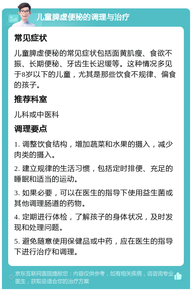 儿童脾虚便秘的调理与治疗 常见症状 儿童脾虚便秘的常见症状包括面黄肌瘦、食欲不振、长期便秘、牙齿生长迟缓等。这种情况多见于8岁以下的儿童，尤其是那些饮食不规律、偏食的孩子。 推荐科室 儿科或中医科 调理要点 1. 调整饮食结构，增加蔬菜和水果的摄入，减少肉类的摄入。 2. 建立规律的生活习惯，包括定时排便、充足的睡眠和适当的运动。 3. 如果必要，可以在医生的指导下使用益生菌或其他调理肠道的药物。 4. 定期进行体检，了解孩子的身体状况，及时发现和处理问题。 5. 避免随意使用保健品或中药，应在医生的指导下进行治疗和调理。