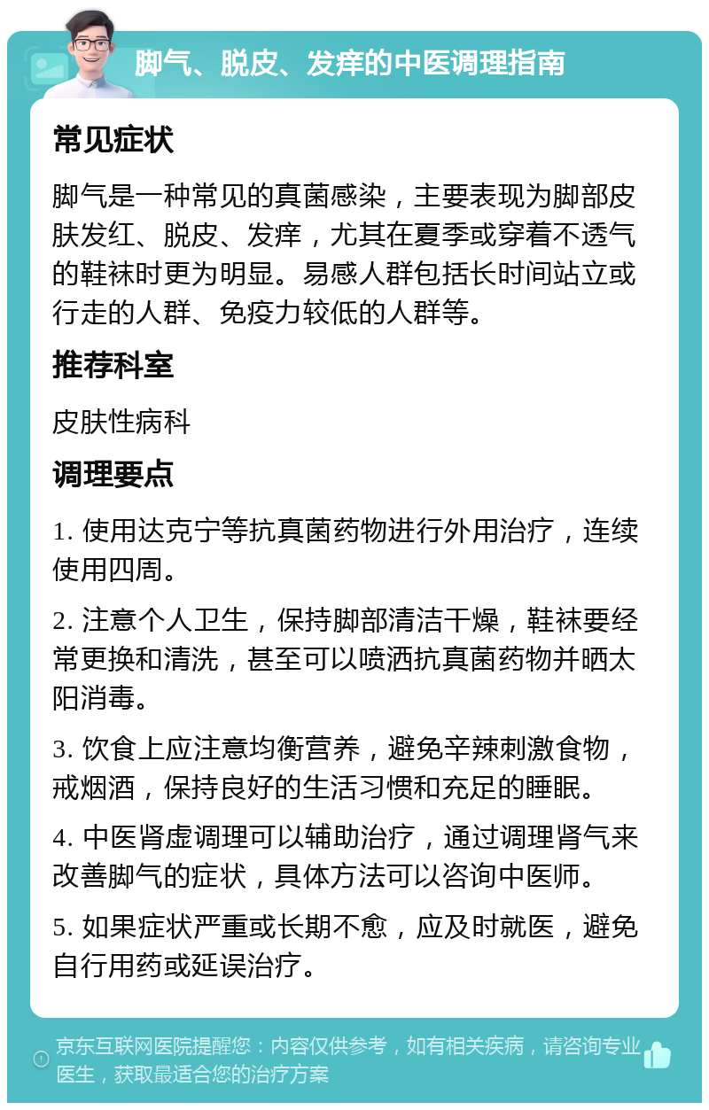 脚气、脱皮、发痒的中医调理指南 常见症状 脚气是一种常见的真菌感染，主要表现为脚部皮肤发红、脱皮、发痒，尤其在夏季或穿着不透气的鞋袜时更为明显。易感人群包括长时间站立或行走的人群、免疫力较低的人群等。 推荐科室 皮肤性病科 调理要点 1. 使用达克宁等抗真菌药物进行外用治疗，连续使用四周。 2. 注意个人卫生，保持脚部清洁干燥，鞋袜要经常更换和清洗，甚至可以喷洒抗真菌药物并晒太阳消毒。 3. 饮食上应注意均衡营养，避免辛辣刺激食物，戒烟酒，保持良好的生活习惯和充足的睡眠。 4. 中医肾虚调理可以辅助治疗，通过调理肾气来改善脚气的症状，具体方法可以咨询中医师。 5. 如果症状严重或长期不愈，应及时就医，避免自行用药或延误治疗。